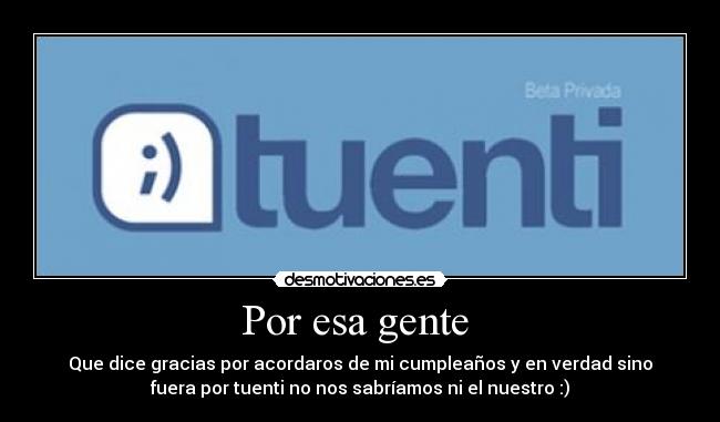 Por esa gente  - Que dice gracias por acordaros de mi cumpleaños y en verdad sino
fuera por tuenti no nos sabríamos ni el nuestro :)