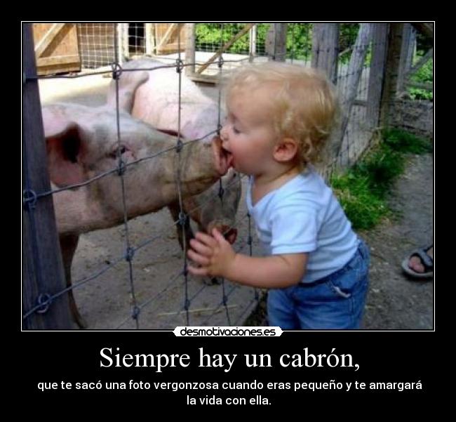 Siempre hay un cabrón, -   que te sacó una foto vergonzosa cuando eras pequeño y te amargará 
la vida con ella.