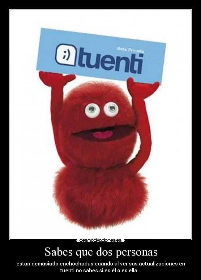 Sabes que dos personas - están demasiado enchochadas cuando al ver sus actualizaciones en
tuenti no sabes si es él o es ella...