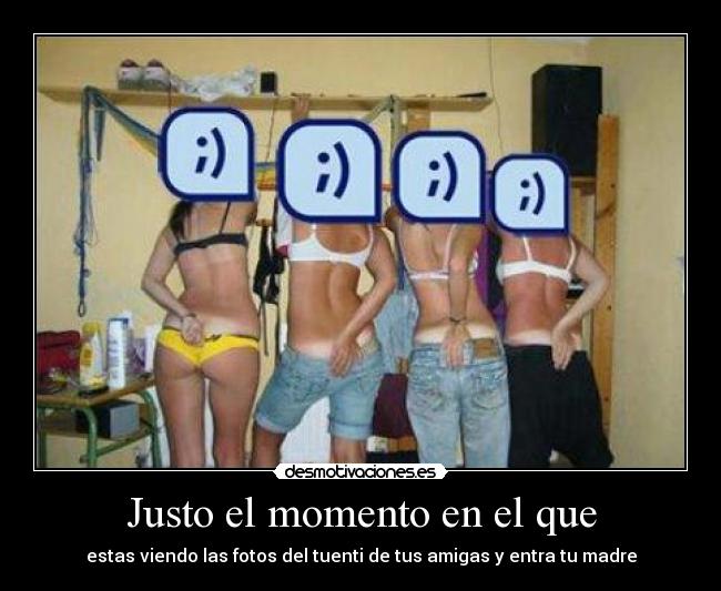 Justo el momento en el que - estas viendo las fotos del tuenti de tus amigas y entra tu madre