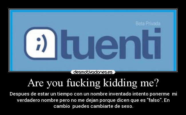 Are you fucking kidding me? - Despues de estar un tiempo con un nombre inventado intento ponerme mi
verdadero nombre pero no me dejan porque dicen que es falso. En
cambio puedes cambiarte de sexo.