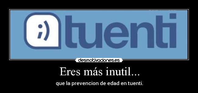 Eres más inutil... - que la prevencion de edad en tuenti.