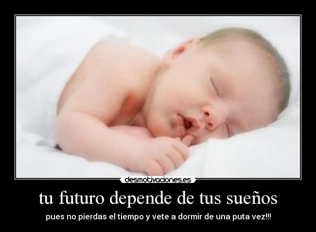 tu futuro depende de tus sueños - pues no pierdas el tiempo y vete a dormir de una puta vez!!!