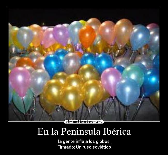 En la Península Ibérica - la gente infla a los globos.
Firmado: Un ruso soviético