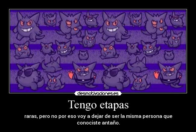 Tengo etapas - raras, pero no por eso voy a dejar de ser la misma persona que conociste antaño.