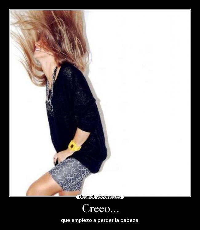 Creeo... - que empiezo a perder la cabeza.