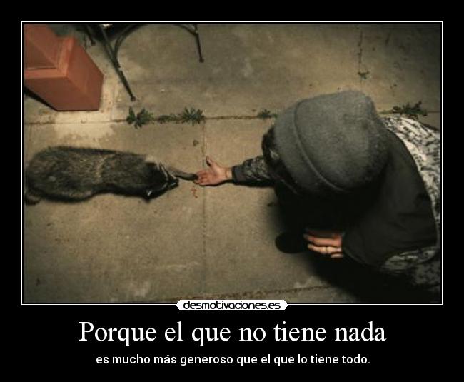Porque el que no tiene nada - es mucho más generoso que el que lo tiene todo.