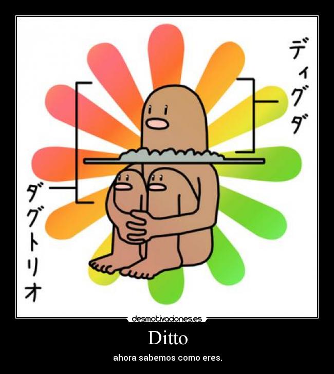 Ditto - ahora sabemos como eres.