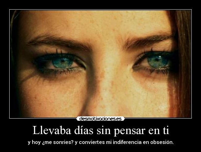 Llevaba días sin pensar en ti - y hoy ¿me sonries? y conviertes mi indiferencia en obsesión.