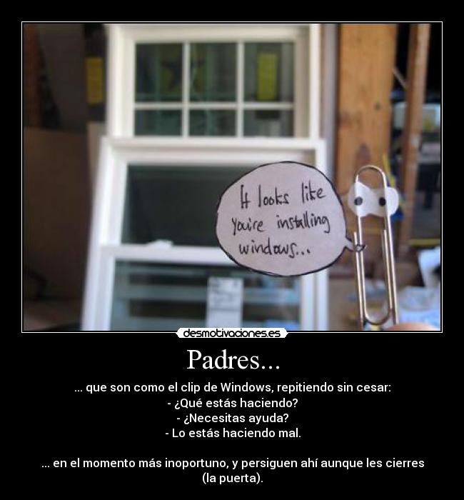Padres... - ... que son como el clip de Windows, repitiendo sin cesar:
- ¿Qué estás haciendo?
- ¿Necesitas ayuda?
- Lo estás haciendo mal.
... en el momento más inoportuno, y persiguen ahí aunque les cierres (la puerta).