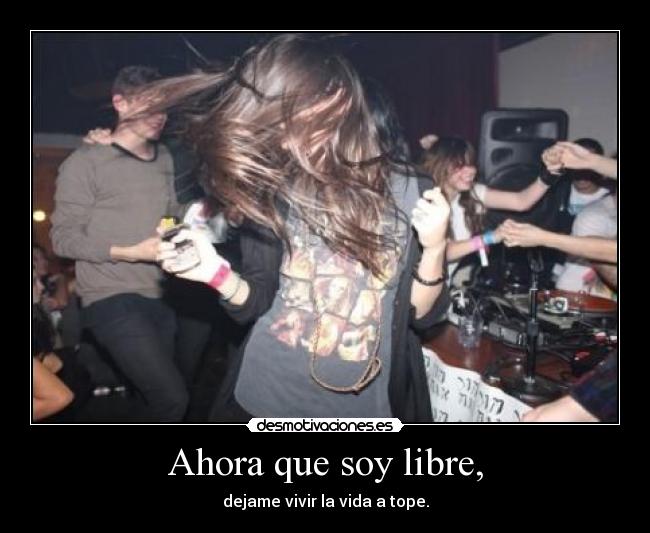 Ahora que soy libre, - dejame vivir la vida a tope.