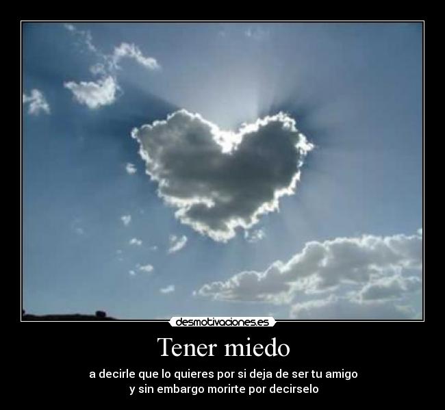 Tener miedo - a decirle que lo quieres por si deja de ser tu amigo
 y sin embargo morirte por decirselo