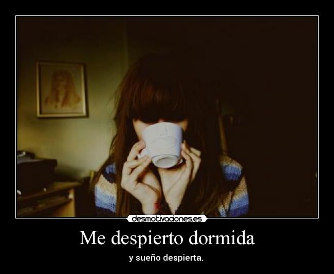 Me despierto dormida - y sueño despierta.