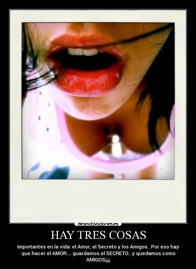 HAY TRES COSAS - Importantes en la vida: el Amor, el Secreto y los Amigos.. Por eso hay
que hacer el AMOR.... guardamos el SECRETO.. y quedamos como
AMIGOS¡¡¡¡