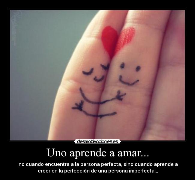 Uno aprende a amar... - no cuando encuentra a la persona perfecta, sino cuando aprende a
creer en la perfección de una persona imperfecta...