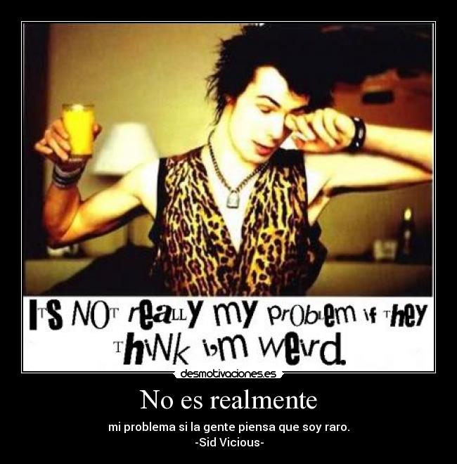 No es realmente - mi problema si la gente piensa que soy raro.
-Sid Vicious-