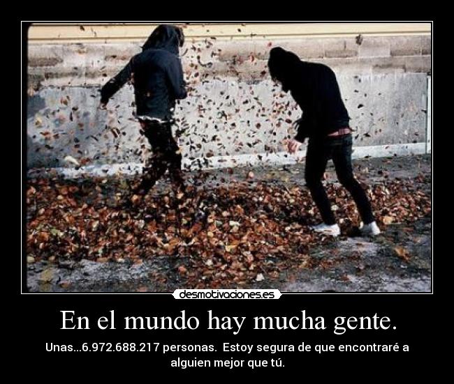 En el mundo hay mucha gente. - Unas...6.972.688.217 personas. Estoy segura de que encontraré a
alguien mejor que tú.