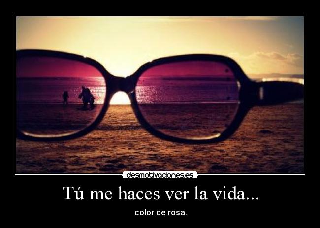 Tú me haces ver la vida... - color de rosa.