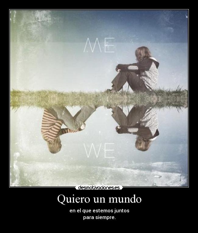 Quiero un mundo - en el que estemos juntos
para siempre.
♥