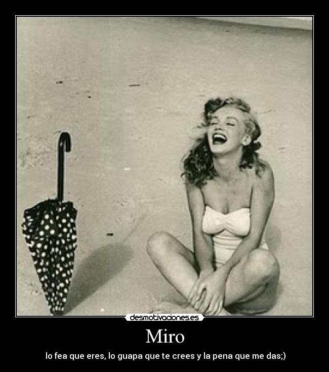 Miro -  lo fea que eres, lo guapa que te crees y la pena que me das;)