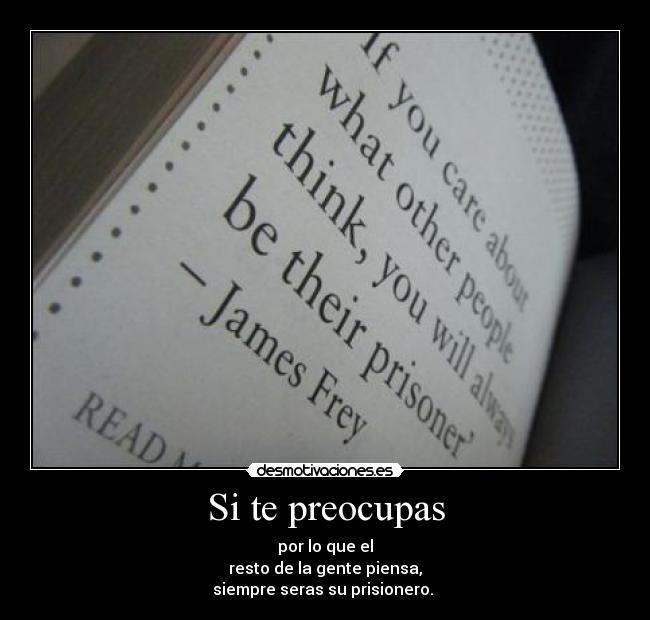 Si te preocupas - por lo que el
resto de la gente piensa,
siempre seras su prisionero. 