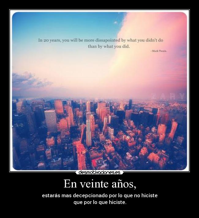 En veinte años, - estarás mas decepcionado por lo que no hiciste
que por lo que hiciste.

