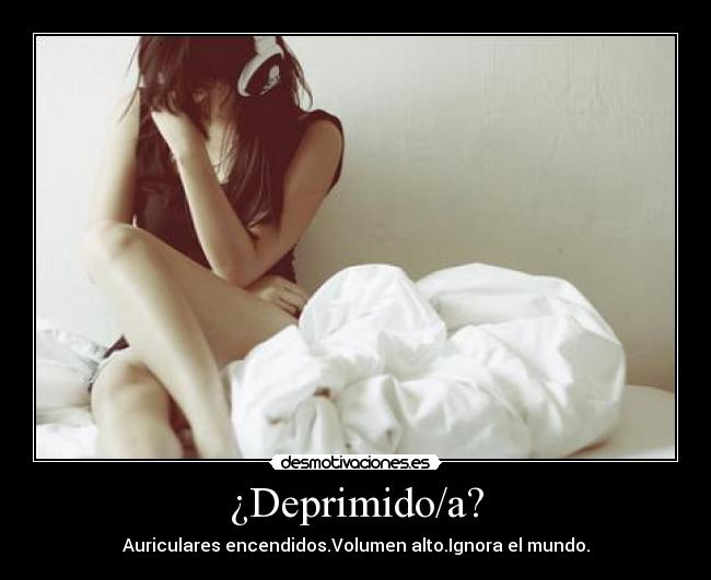 ¿Deprimido/a? - Auriculares encendidos.Volumen alto.Ignora el mundo.