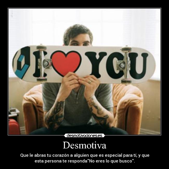 Desmotiva - Que le abras tu corazón a alguien que es especial para tí, y que
esta persona te respondaNo eres lo que busco.