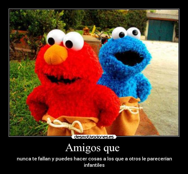Amigos que - nunca te fallan y puedes hacer cosas a los que a otros le parecerían infantiles