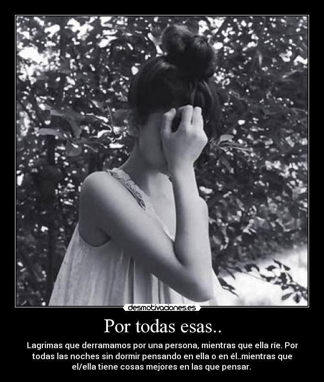 Por todas esas.. - Lagrimas que derramamos por una persona, mientras que ella ríe. Por
todas las noches sin dormir pensando en ella o en él..mientras que
el/ella tiene cosas mejores en las que pensar. 