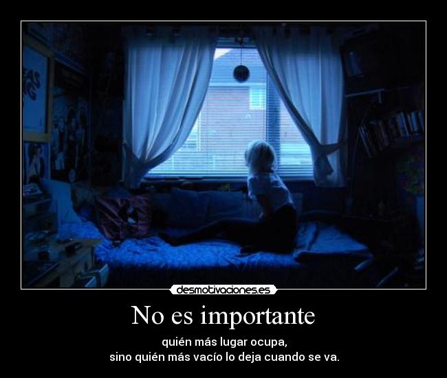 No es importante - quién más lugar ocupa,
sino quién más vacío lo deja cuando se va.