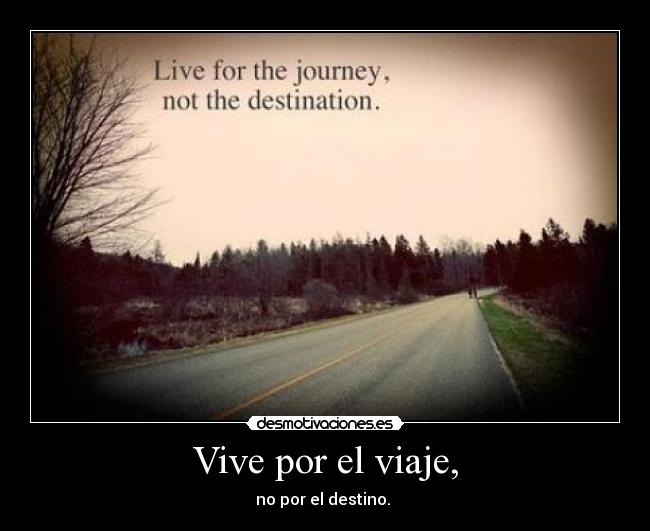 Vive por el viaje, - no por el destino. 