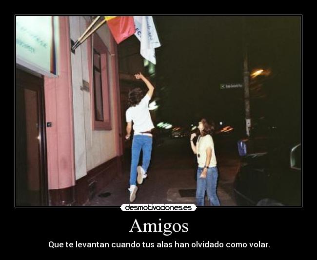 Amigos - Que te levantan cuando tus alas han olvidado como volar.