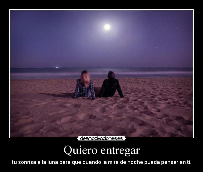 Quiero entregar - tu sonrisa a la luna para que cuando la mire de noche pueda pensar en tí.