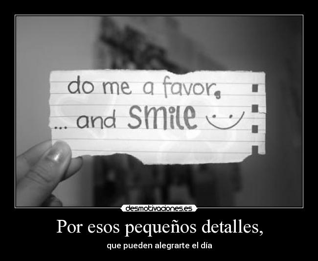 Por esos pequeños detalles, - que pueden alegrarte el día