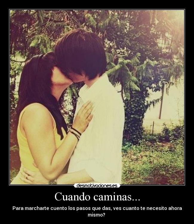 Cuando caminas... - Para marcharte cuento los pasos que das, ves cuanto te necesito ahora mismo?