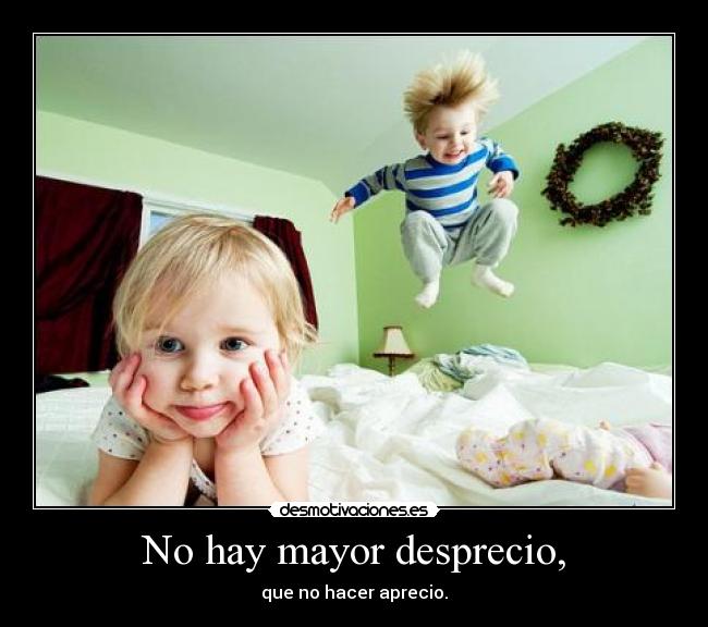 No hay mayor desprecio, - que no hacer aprecio.