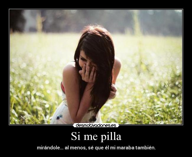 Si me pilla - mirándole... al menos, sé que él mi maraba también.