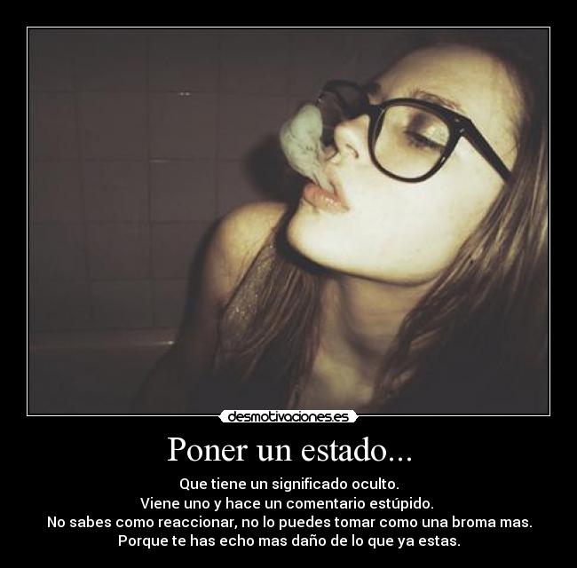 Poner un estado... - Que tiene un significado oculto.
Viene uno y hace un comentario estúpido.
No sabes como reaccionar, no lo puedes tomar como una broma mas.
Porque te has echo mas daño de lo que ya estas.