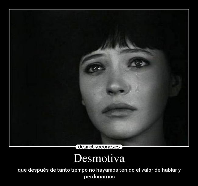 Desmotiva - que después de tanto tiempo no hayamos tenido el valor de hablar y perdonarnos