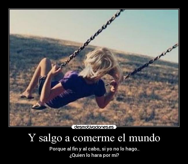 Y salgo a comerme el mundo - Porque al fin y al cabo, si yo no lo hago..
¿Quien lo hara por mi?