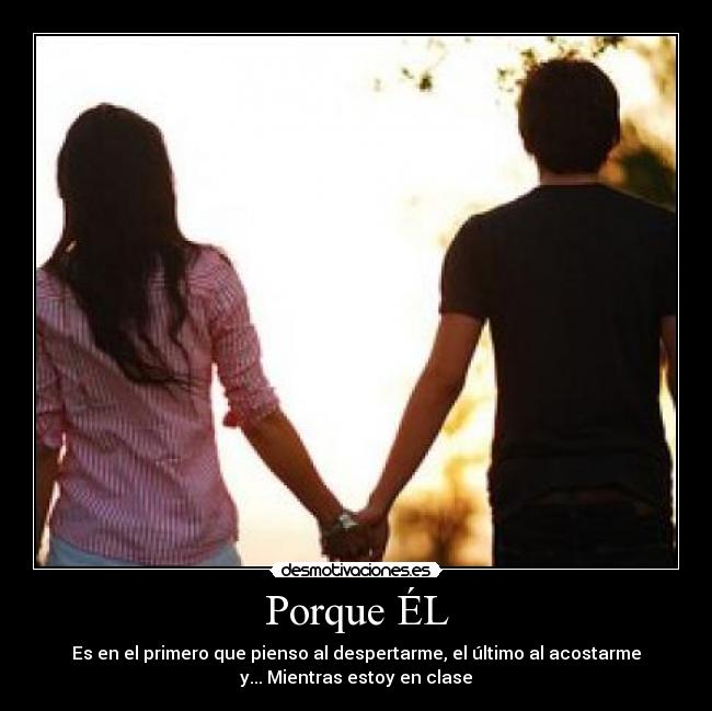 Porque ÉL - Es en el primero que pienso al despertarme, el último al acostarme
y... Mientras estoy en clase