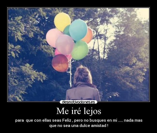 Me iré lejos - para que con ellas seas Feliz , pero no busques en mi ..... nada mas
que no sea una dulce amistad !