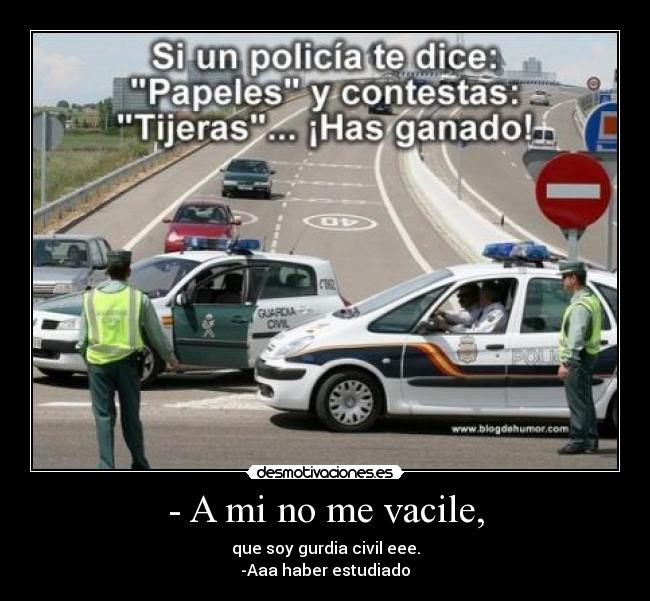 - A mi no me vacile, - que soy gurdia civil eee.
-Aaa haber estudiado
