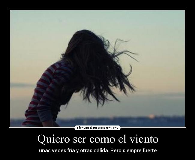 Quiero ser como el viento - unas veces fría y otras cálida. Pero siempre fuerte
