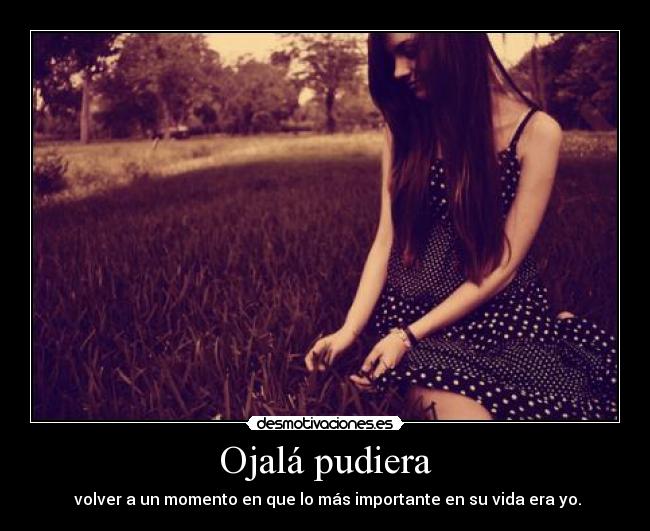 Ojalá pudiera -  volver a un momento en que lo más importante en su vida era yo.