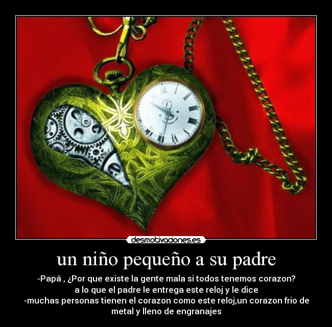 un niño pequeño a su padre - -Papá , ¿Por que existe la gente mala si todos tenemos corazon?
a lo que el padre le entrega este reloj y le dice
-muchas personas tienen el corazon como este reloj,un corazon frio de
metal y lleno de engranajes