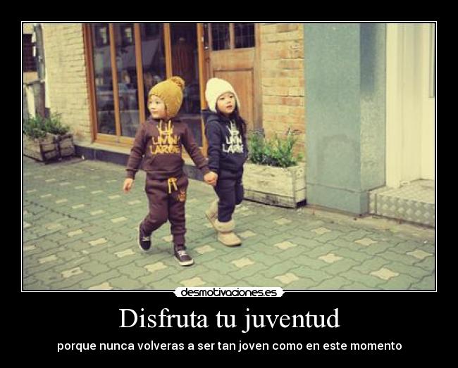 Disfruta tu juventud - porque nunca volveras a ser tan joven como en este momento