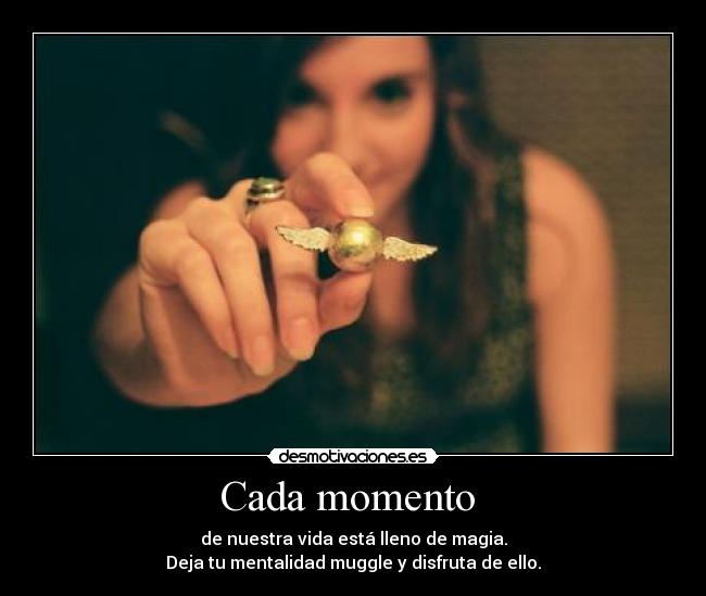Cada momento  - de nuestra vida está lleno de magia.
Deja tu mentalidad muggle y disfruta de ello.