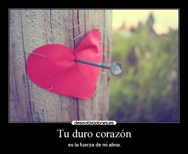 Tu duro corazón - es la fuerza de mi alma.